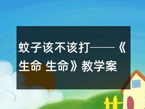 蚊子該不該打──《生命 生命》教學(xué)案例及反思一等獎(jiǎng)