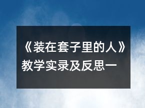 《裝在套子里的人》教學(xué)實(shí)錄及反思一等獎(jiǎng)