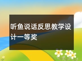 聽(tīng)魚(yú)說(shuō)話(huà)反思教學(xué)設(shè)計(jì)一等獎(jiǎng)