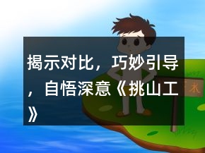 揭示對比，巧妙引導(dǎo)，自悟深意《挑山工》課堂教學(xué)與反思教學(xué)設(shè)計一等獎