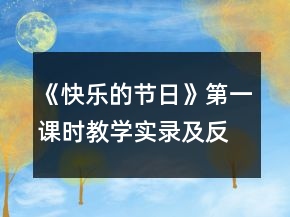《快樂的節(jié)日》第一課時教學(xué)實錄及反思一等獎