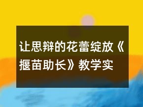 讓思辯的花蕾綻放《揠苗助長》教學(xué)實錄及反思一等獎