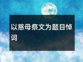 以慈母祭文為題目悼詞