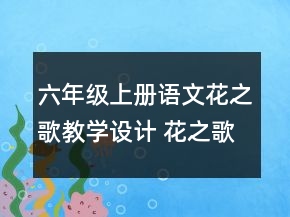 六年級上冊語文花之歌教學(xué)設(shè)計 花之歌教學(xué)設(shè)計一等獎