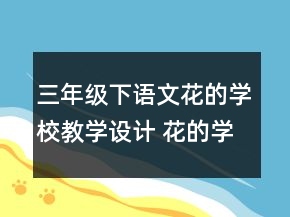 三年級下語文花的學(xué)校教學(xué)設(shè)計(jì) 花的學(xué)校教學(xué)設(shè)計(jì)一等獎(jiǎng)