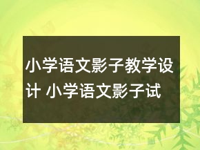 小學語文影子教學設(shè)計 小學語文影子試講教案一等獎