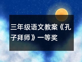 三年級(jí)語(yǔ)文教案《孔子拜師》一等獎(jiǎng)