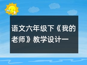 語(yǔ)文六年級(jí)下：《我的老師》教學(xué)設(shè)計(jì)一等獎(jiǎng)