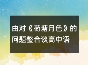 由對(duì)《荷塘月色》的問題整合談高中語文的問題教學(xué)設(shè)計(jì)一等獎(jiǎng)