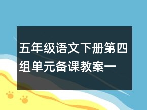 五年級(jí)語(yǔ)文下冊(cè)第四組單元備課教案一等獎(jiǎng)
