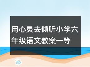 用心靈去傾聽(tīng)小學(xué)六年級(jí)語(yǔ)文教案一等獎(jiǎng)