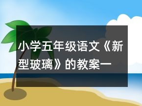 小學(xué)五年級語文《新型玻璃》的教案一等獎