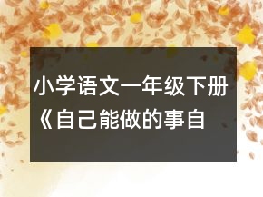 小學(xué)語(yǔ)文一年級(jí)下冊(cè)《自己能做的事自己做》教案一等獎(jiǎng)