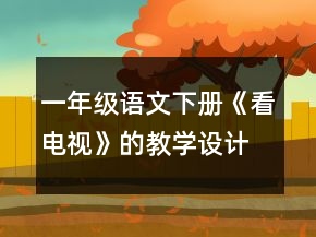 一年級語文下冊《看電視》的教學(xué)設(shè)計一等獎