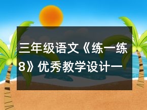 三年級(jí)語(yǔ)文《練一練8》優(yōu)秀教學(xué)設(shè)計(jì)一等獎(jiǎng)
