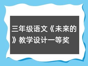 三年級(jí)語(yǔ)文《未來(lái)的》教學(xué)設(shè)計(jì)一等獎(jiǎng)