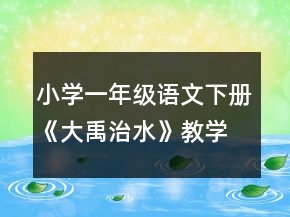 小學(xué)一年級語文下冊《大禹治水》教學(xué)設(shè)計一等獎