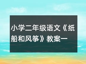 小學(xué)二年級(jí)語(yǔ)文《紙船和風(fēng)箏》教案一等獎(jiǎng)