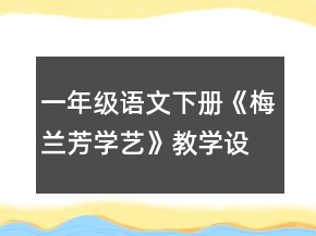 一年級(jí)語(yǔ)文下冊(cè)《梅蘭芳學(xué)藝》教學(xué)設(shè)計(jì)一等獎(jiǎng)