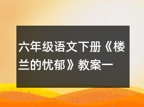 六年級(jí)語(yǔ)文下冊(cè)《樓蘭的憂(yōu)郁》教案一等獎(jiǎng)