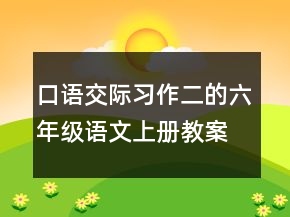 口語交際習(xí)作二的六年級(jí)語文上冊(cè)教案一等獎(jiǎng)
