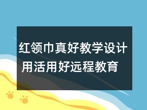 紅領(lǐng)巾真好教學設(shè)計 用活用好遠程教育模式一 深度服務(wù)農(nóng)村小學語文教學一等獎