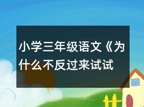 小學(xué)三年級語文《為什么不反過來試試》教案一等獎