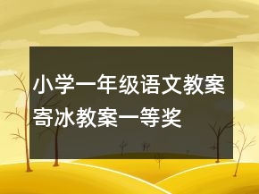 小學(xué)一年級(jí)語(yǔ)文教案寄冰教案一等獎(jiǎng)