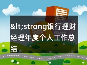 &lt;strong銀行理財經(jīng)理年度個人工作總結(jié)&lt;s&lt;=&quot;&quot;li=&quot;&quot;&gt;&lt;/strong銀行理財經(jīng)理年度個人工作總結(jié)&lt;&gt;