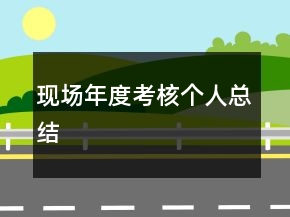 現(xiàn)場年度考核個人總結(jié)