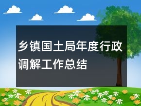 鄉(xiāng)鎮(zhèn)國土局年度行政調(diào)解工作總結(jié)