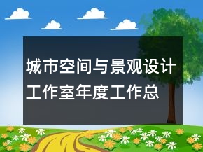 城市空間與景觀設(shè)計(jì)工作室年度工作總結(jié)