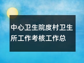 中心衛(wèi)生院度村衛(wèi)生所工作考核工作總結(jié)