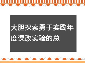大膽探索勇于實(shí)踐—年度課改實(shí)驗(yàn)的總結(jié)