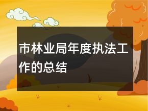 市林業(yè)局年度執(zhí)法工作的總結(jié)