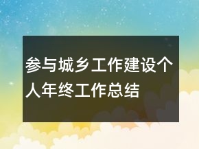 參與城鄉(xiāng)工作建設(shè)個(gè)人年終工作總結(jié)