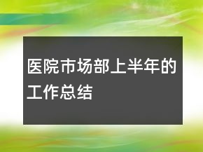 醫(yī)院市場部上半年的工作總結(jié)