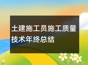 土建施工員施工質(zhì)量技術(shù)年終總結(jié)