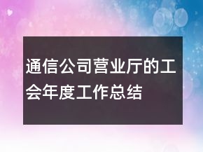 通信公司營(yíng)業(yè)廳的工會(huì)年度工作總結(jié)