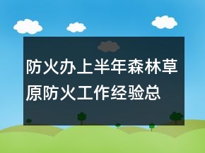 防火辦上半年森林草原防火工作經(jīng)驗(yàn)總結(jié)