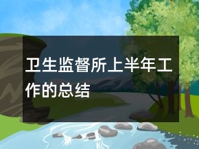 衛(wèi)生監(jiān)督所上半年工作的總結(jié)
