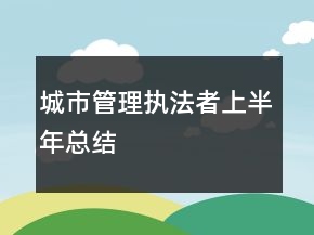 城市管理執(zhí)法者上半年總結(jié)