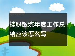 掛職鍛煉年度工作總結(jié)應(yīng)該怎么寫(xiě)