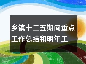 鄉(xiāng)鎮(zhèn)十二五期間重點工作總結(jié)和明年工作規(guī)劃