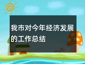 我市對(duì)今年經(jīng)濟(jì)發(fā)展的工作總結(jié)