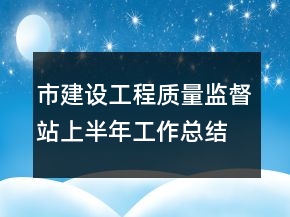 市建設(shè)工程質(zhì)量監(jiān)督站上半年工作總結(jié)工作總結(jié)