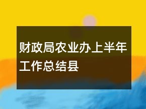 財(cái)政局農(nóng)業(yè)辦上半年工作總結(jié)縣