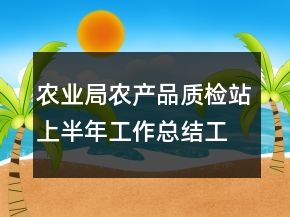 農(nóng)業(yè)局農(nóng)產(chǎn)品質(zhì)檢站上半年工作總結(jié)工作總結(jié)
