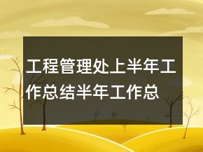 工程管理處上半年工作總結(jié)半年工作總結(jié)
