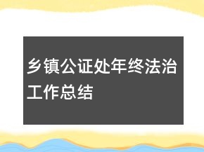 鄉(xiāng)鎮(zhèn)公證處年終法治工作總結(jié)